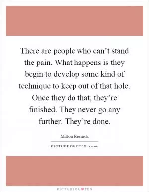 There are people who can’t stand the pain. What happens is they begin to develop some kind of technique to keep out of that hole. Once they do that, they’re finished. They never go any further. They’re done Picture Quote #1