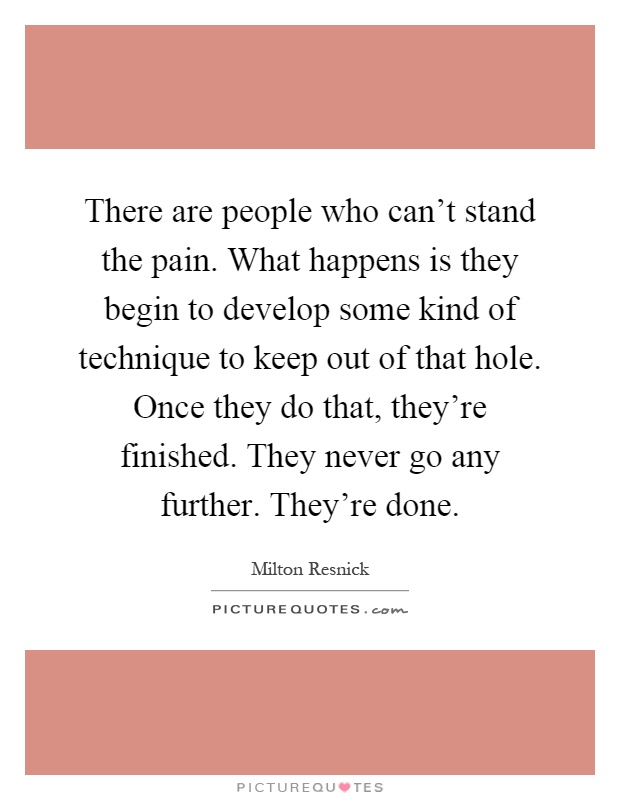 There are people who can't stand the pain. What happens is they begin to develop some kind of technique to keep out of that hole. Once they do that, they're finished. They never go any further. They're done Picture Quote #1
