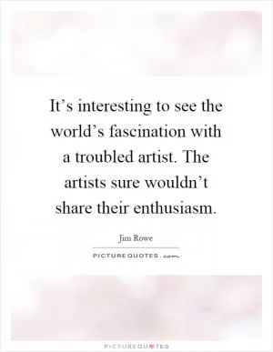 It’s interesting to see the world’s fascination with a troubled artist. The artists sure wouldn’t share their enthusiasm Picture Quote #1