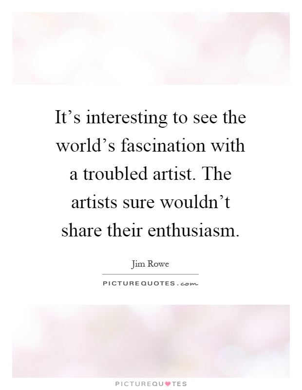 It's interesting to see the world's fascination with a troubled artist. The artists sure wouldn't share their enthusiasm Picture Quote #1