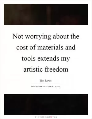 Not worrying about the cost of materials and tools extends my artistic freedom Picture Quote #1