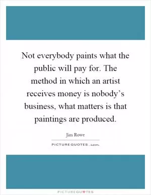 Not everybody paints what the public will pay for. The method in which an artist receives money is nobody’s business, what matters is that paintings are produced Picture Quote #1