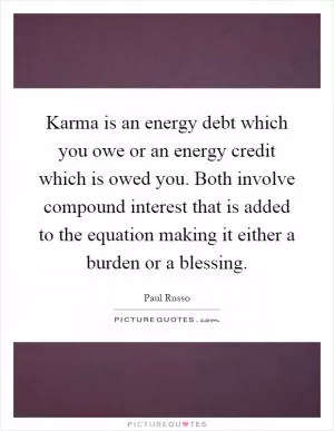 Karma is an energy debt which you owe or an energy credit which is owed you. Both involve compound interest that is added to the equation making it either a burden or a blessing Picture Quote #1