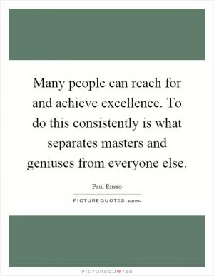 Many people can reach for and achieve excellence. To do this consistently is what separates masters and geniuses from everyone else Picture Quote #1