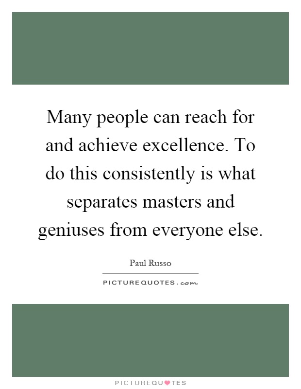 Many people can reach for and achieve excellence. To do this consistently is what separates masters and geniuses from everyone else Picture Quote #1
