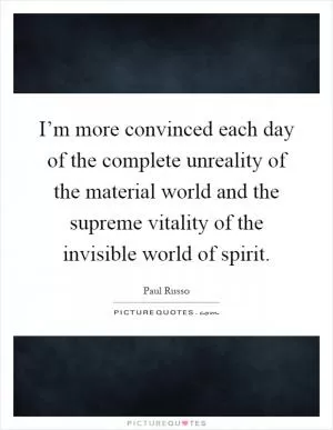 I’m more convinced each day of the complete unreality of the material world and the supreme vitality of the invisible world of spirit Picture Quote #1
