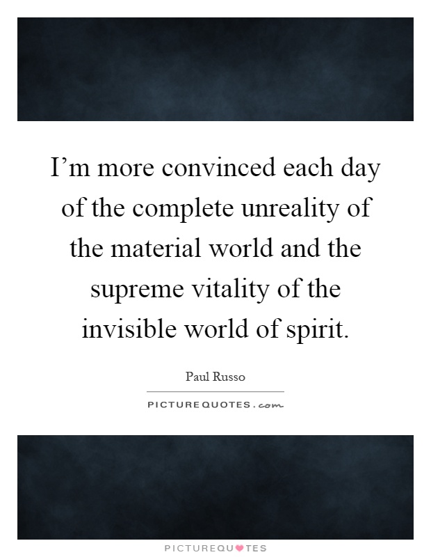 I'm more convinced each day of the complete unreality of the material world and the supreme vitality of the invisible world of spirit Picture Quote #1