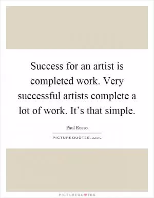 Success for an artist is completed work. Very successful artists complete a lot of work. It’s that simple Picture Quote #1