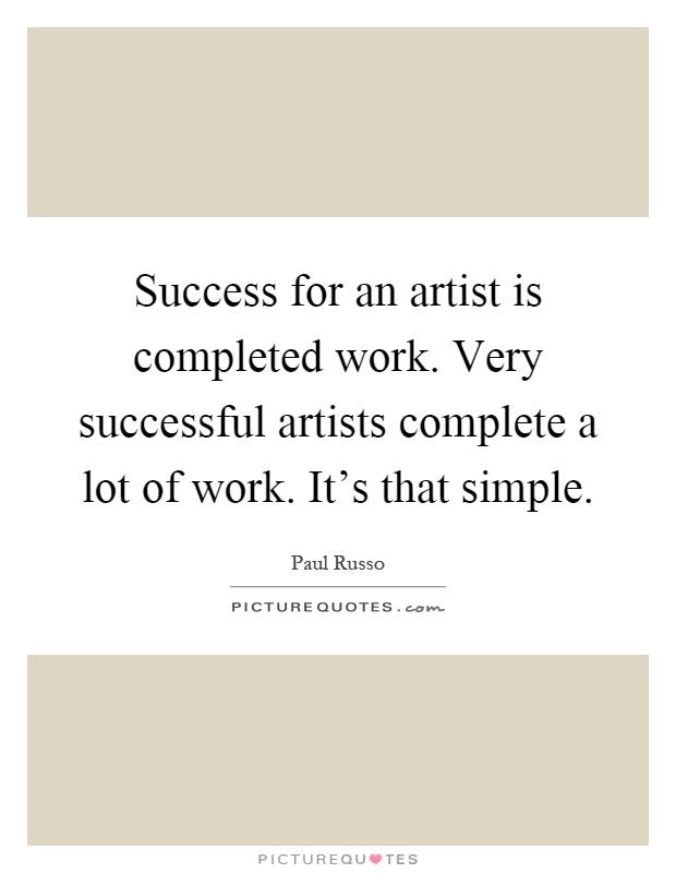 Success for an artist is completed work. Very successful artists complete a lot of work. It's that simple Picture Quote #1