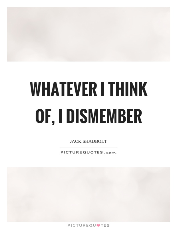 Whatever I think of, I dismember Picture Quote #1