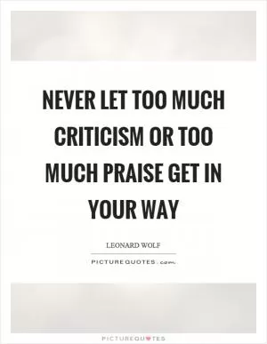Never let too much criticism or too much praise get in your way Picture Quote #1