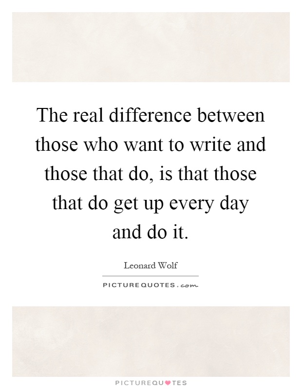 The real difference between those who want to write and those that do, is that those that do get up every day and do it Picture Quote #1