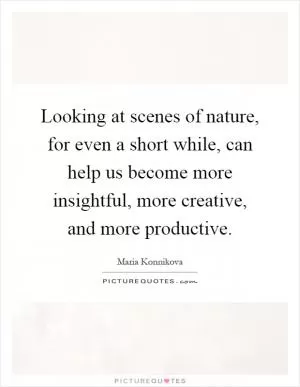 Looking at scenes of nature, for even a short while, can help us become more insightful, more creative, and more productive Picture Quote #1