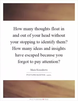 How many thoughts float in and out of your head without your stopping to identify them? How many ideas and insights have escaped because you forgot to pay attention? Picture Quote #1