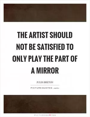 The artist should not be satisfied to only play the part of a mirror Picture Quote #1