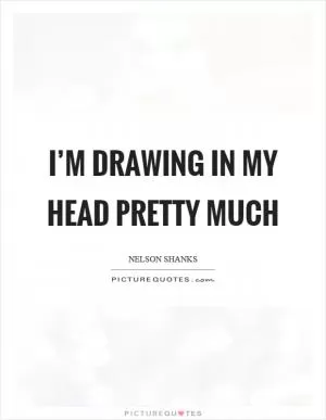 I’m drawing in my head pretty much Picture Quote #1