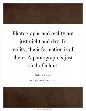 Photographs and reality are just night and day. In reality, the information is all there. A photograph is just kind of a hint Picture Quote #1