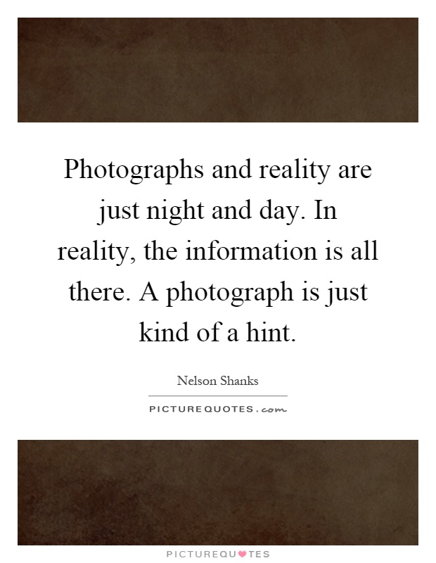 Photographs and reality are just night and day. In reality, the information is all there. A photograph is just kind of a hint Picture Quote #1