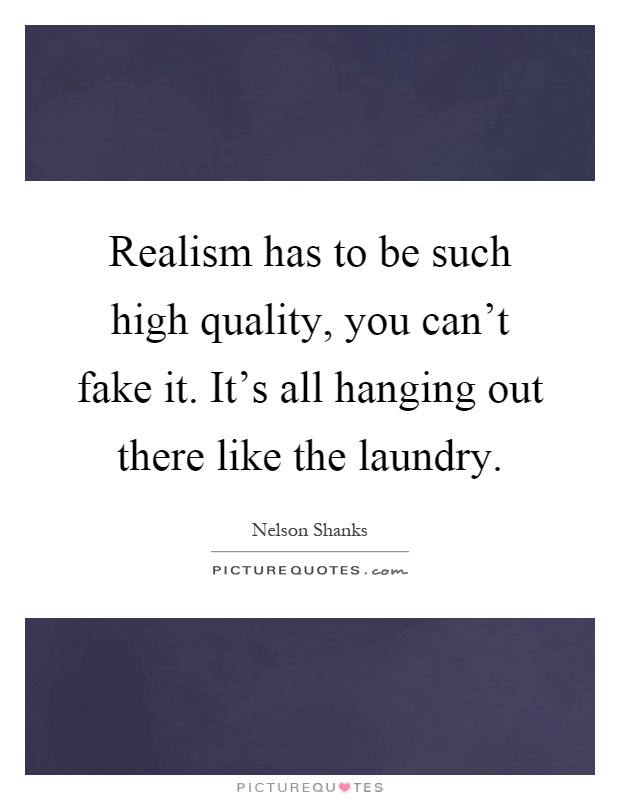 Realism has to be such high quality, you can't fake it. It's all hanging out there like the laundry Picture Quote #1