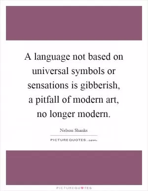 A language not based on universal symbols or sensations is gibberish, a pitfall of modern art, no longer modern Picture Quote #1