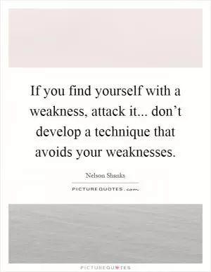 If you find yourself with a weakness, attack it... don’t develop a technique that avoids your weaknesses Picture Quote #1