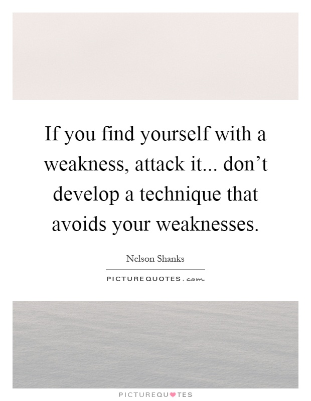 If you find yourself with a weakness, attack it... don't develop a technique that avoids your weaknesses Picture Quote #1