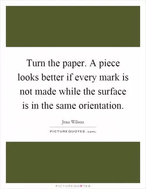Turn the paper. A piece looks better if every mark is not made while the surface is in the same orientation Picture Quote #1