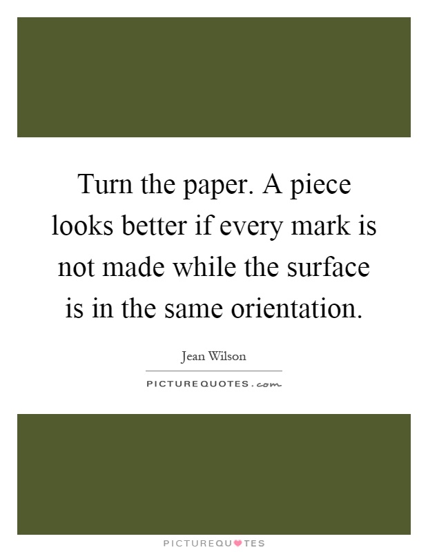 Turn the paper. A piece looks better if every mark is not made while the surface is in the same orientation Picture Quote #1