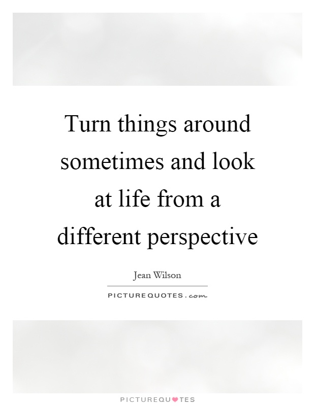 Turn things around sometimes and look at life from a different perspective Picture Quote #1