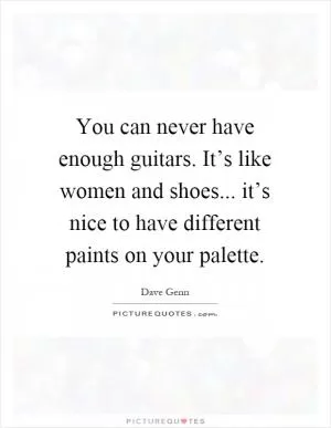You can never have enough guitars. It’s like women and shoes... it’s nice to have different paints on your palette Picture Quote #1
