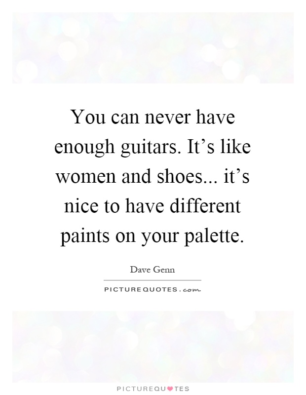 You can never have enough guitars. It's like women and shoes... it's nice to have different paints on your palette Picture Quote #1