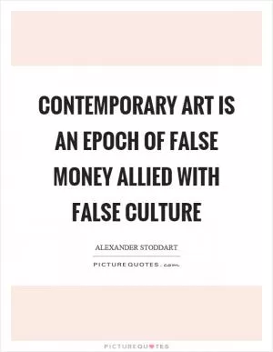 Contemporary art is an epoch of false money allied with false culture Picture Quote #1