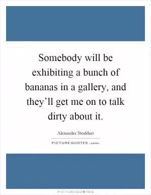 Somebody will be exhibiting a bunch of bananas in a gallery, and they’ll get me on to talk dirty about it Picture Quote #1