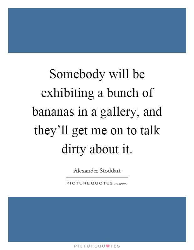 Somebody will be exhibiting a bunch of bananas in a gallery, and they'll get me on to talk dirty about it Picture Quote #1