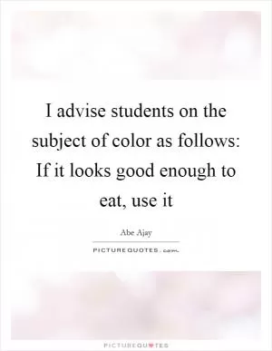 I advise students on the subject of color as follows: If it looks good enough to eat, use it Picture Quote #1