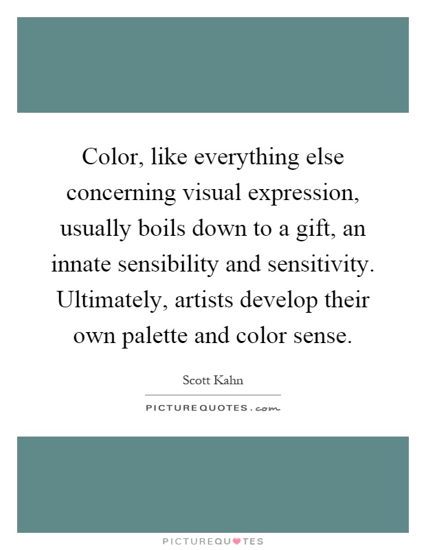Color, like everything else concerning visual expression, usually boils down to a gift, an innate sensibility and sensitivity. Ultimately, artists develop their own palette and color sense Picture Quote #1