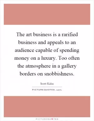 The art business is a rarified business and appeals to an audience capable of spending money on a luxury. Too often the atmosphere in a gallery borders on snobbishness Picture Quote #1