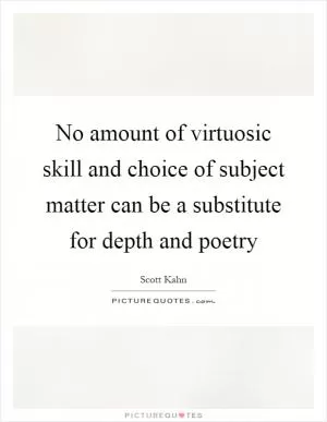 No amount of virtuosic skill and choice of subject matter can be a substitute for depth and poetry Picture Quote #1