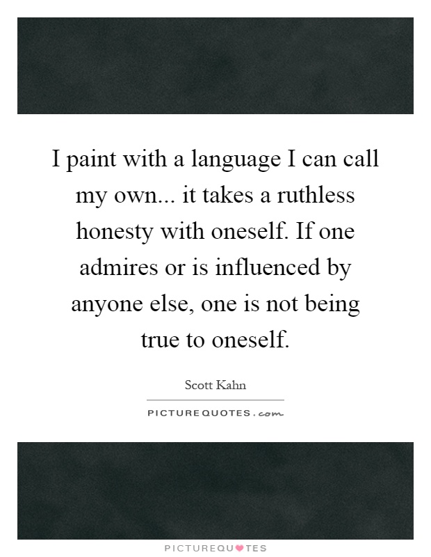 I paint with a language I can call my own... it takes a ruthless honesty with oneself. If one admires or is influenced by anyone else, one is not being true to oneself Picture Quote #1