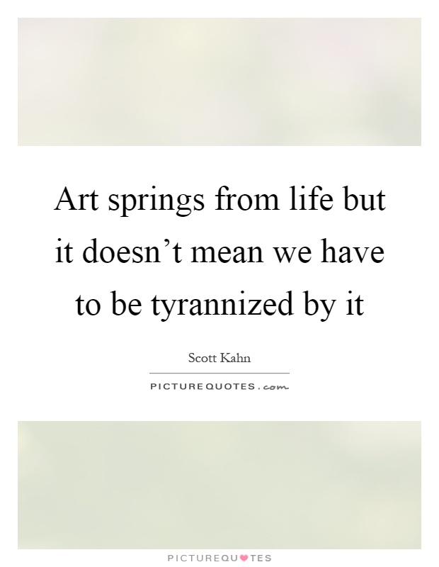 Art springs from life but it doesn't mean we have to be tyrannized by it Picture Quote #1