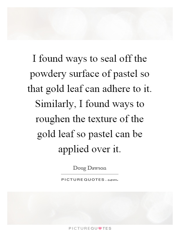I found ways to seal off the powdery surface of pastel so that gold leaf can adhere to it. Similarly, I found ways to roughen the texture of the gold leaf so pastel can be applied over it Picture Quote #1