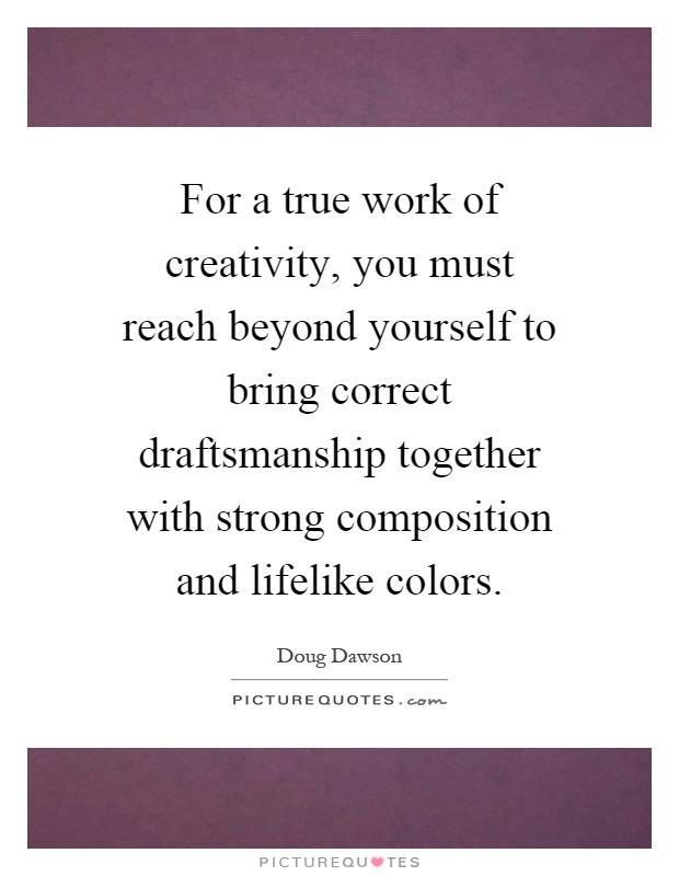 For a true work of creativity, you must reach beyond yourself to bring correct draftsmanship together with strong composition and lifelike colors Picture Quote #1