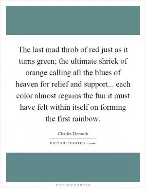 The last mad throb of red just as it turns green; the ultimate shriek of orange calling all the blues of heaven for relief and support... each color almost regains the fun it must have felt within itself on forming the first rainbow Picture Quote #1