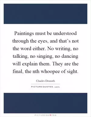 Paintings must be understood through the eyes, and that’s not the word either. No writing, no talking, no singing, no dancing will explain them. They are the final, the nth whoopee of sight Picture Quote #1