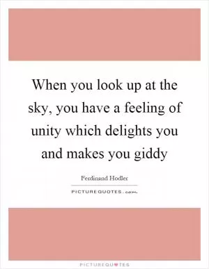 When you look up at the sky, you have a feeling of unity which delights you and makes you giddy Picture Quote #1