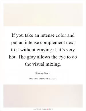 If you take an intense color and put an intense complement next to it without graying it, it’s very hot. The gray allows the eye to do the visual mixing Picture Quote #1