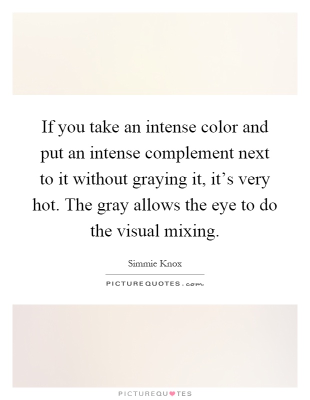 If you take an intense color and put an intense complement next to it without graying it, it's very hot. The gray allows the eye to do the visual mixing Picture Quote #1