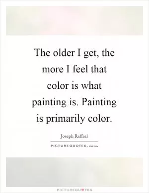 The older I get, the more I feel that color is what painting is. Painting is primarily color Picture Quote #1