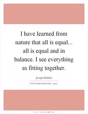 I have learned from nature that all is equal... all is equal and in balance. I see everything as fitting together Picture Quote #1