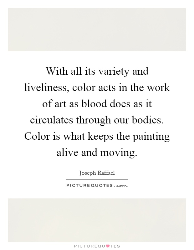 With all its variety and liveliness, color acts in the work of art as blood does as it circulates through our bodies. Color is what keeps the painting alive and moving Picture Quote #1